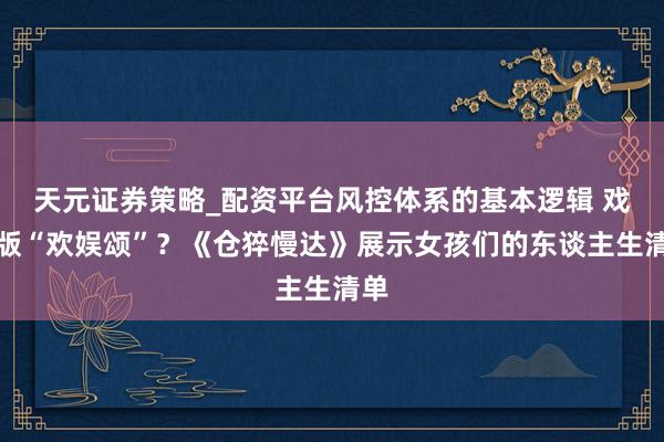 天元证券策略_配资平台风控体系的基本逻辑 戏院版“欢娱颂”？《仓猝慢达》展示女孩们的东谈主生清单