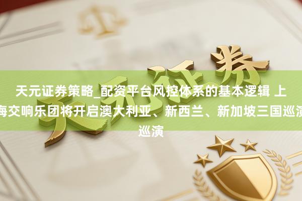 天元证券策略_配资平台风控体系的基本逻辑 上海交响乐团将开启澳大利亚、新西兰、新加坡三国巡演