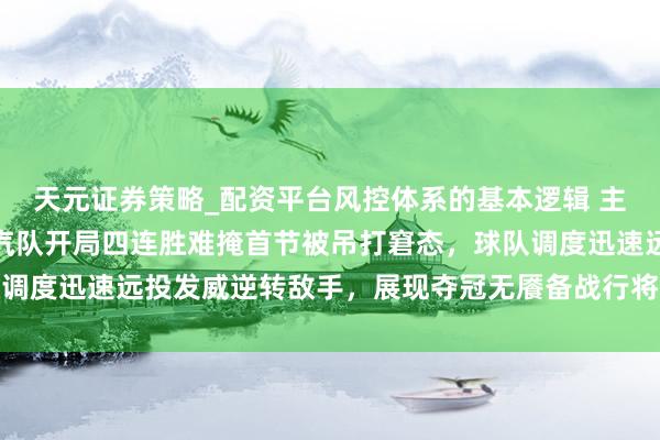天元证券策略_配资平台风控体系的基本逻辑 主场逆转深圳队，北京北汽队开局四连胜难掩首节被吊打窘态，球队调度迅速远投发威逆转敌手，展现夺冠无餍备战行将开启的客场征途