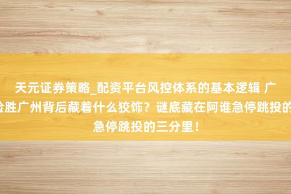 天元证券策略_配资平台风控体系的基本逻辑 广东男篮险胜广州背后藏着什么狡饰？谜底藏在阿谁急停跳投的三分里！