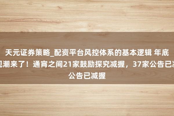 天元证券策略_配资平台风控体系的基本逻辑 年底套现潮来了！通宵之间21家鼓励探究减握，37家公告已减握