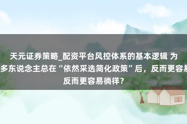 天元证券策略_配资平台风控体系的基本逻辑 为什么许多东说念主总在“依然采选简化政策”后，反而更容易徜徉？