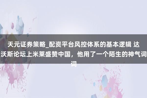 天元证券策略_配资平台风控体系的基本逻辑 达沃斯论坛上米莱盛赞中国，他用了一个陌生的神气词