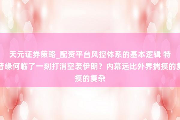 天元证券策略_配资平台风控体系的基本逻辑 特朗普缘何临了一刻打消空袭伊朗？内幕远比外界揣摸的复杂