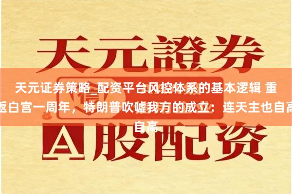 天元证券策略_配资平台风控体系的基本逻辑 重返白宫一周年，特朗普吹嘘我方的成立：连天主也自高