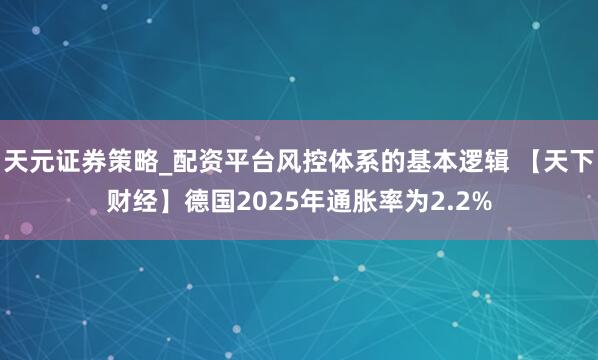 天元证券策略_配资平台风控体系的基本逻辑 【天下财经】德国2025年通胀率为2.2%