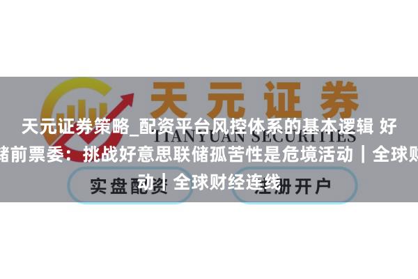 天元证券策略_配资平台风控体系的基本逻辑 好意思联储前票委：挑战好意思联储孤苦性是危境活动｜全球财经连线