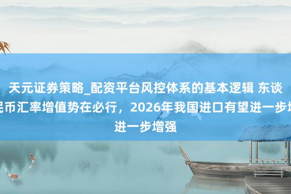 天元证券策略_配资平台风控体系的基本逻辑 东谈主民币汇率增值势在必行，2026年我国进口有望进一步增强