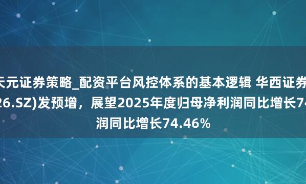 天元证券策略_配资平台风控体系的基本逻辑 华西证券(002926.SZ)发预增，展望2025年度归母净利润同比增长74.46%