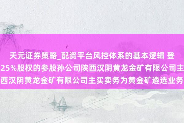 天元证券策略_配资平台风控体系的基本逻辑 登云股份：公司蜿蜒握有25%股权的参股孙公司陕西汉阴黄龙金矿有限公司主买卖务为黄金矿遴选业务