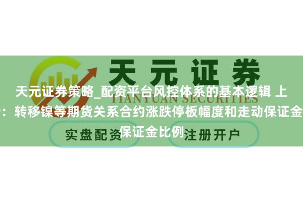 天元证券策略_配资平台风控体系的基本逻辑 上期所：转移镍等期货关系合约涨跌停板幅度和走动保证金比例