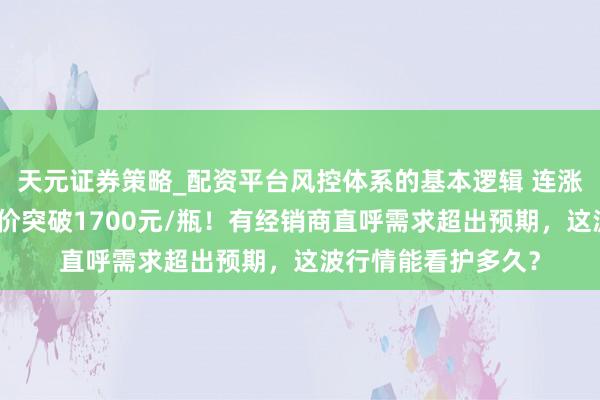 天元证券策略_配资平台风控体系的基本逻辑 连涨多日，飞天茅台批价突破1700元/瓶！有经销商直呼需求超出预期，这波行情能看护多久？