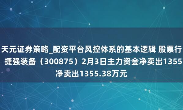 天元证券策略_配资平台风控体系的基本逻辑 股票行情快报：捷强装备（300875）2月3日主力资金净卖出1355.38万元