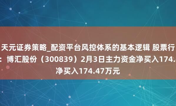 天元证券策略_配资平台风控体系的基本逻辑 股票行情快报：博汇股份（300839）2月3日主力资金净买入174.47万元