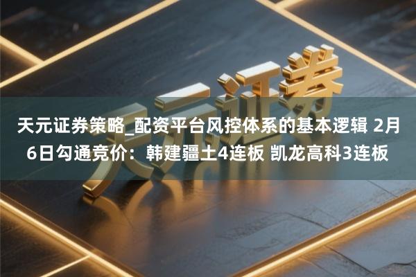 天元证券策略_配资平台风控体系的基本逻辑 2月6日勾通竞价：韩建疆土4连板 凯龙高科3连板