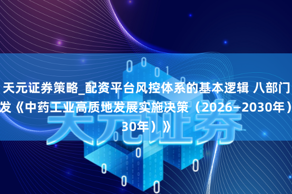 天元证券策略_配资平台风控体系的基本逻辑 八部门印发《中药工业高质地发展实施决策（2026—2030年）》